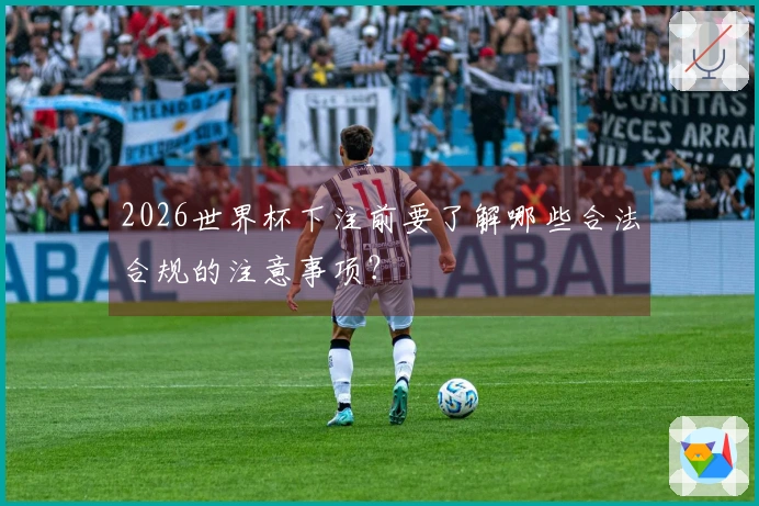 2026世界杯下注前要了解哪些合法合规的注意事项？