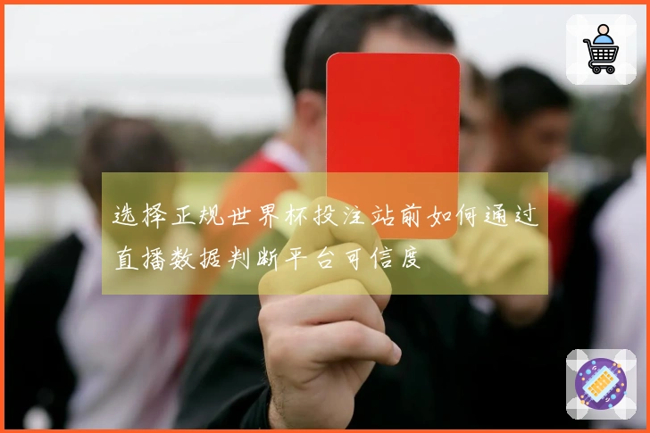 选择正规世界杯投注站前如何通过直播数据判断平台可信度