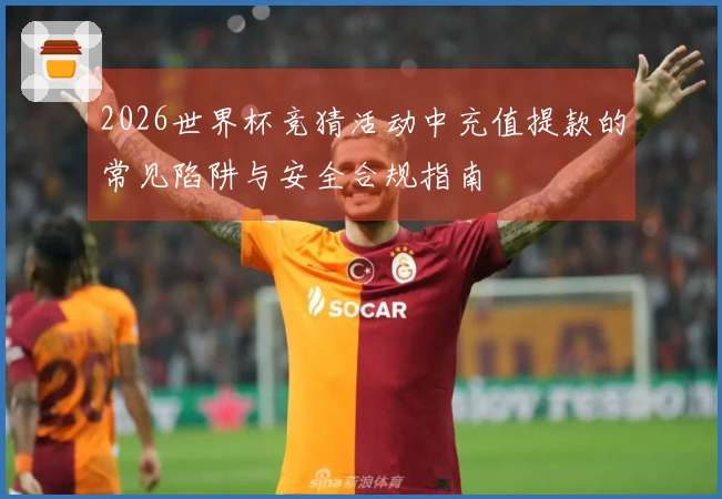 2026世界杯竞猜活动中充值提款的常见陷阱与安全合规指南