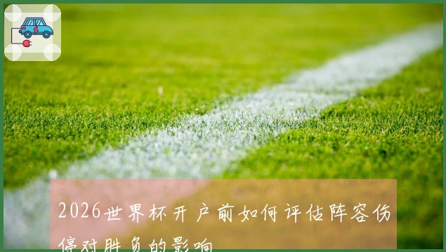 2026世界杯开户前如何评估阵容伤停对胜负的影响