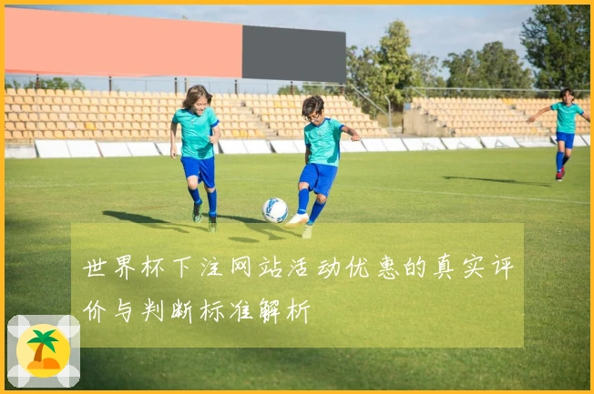 世界杯下注网站活动优惠的真实评价与判断标准解析
