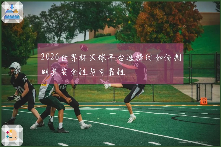 2026世界杯买球平台选择时如何判断其安全性与可靠性