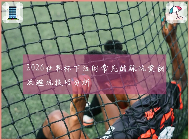 2026世界杯下注时常见的踩坑案例及避坑技巧分析
