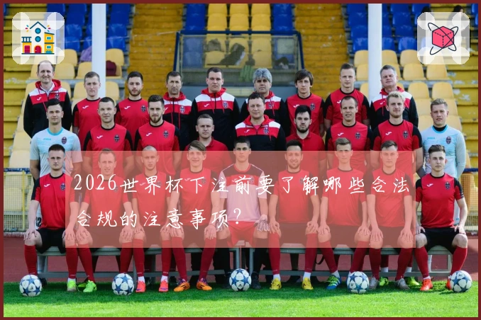 2026世界杯下注前要了解哪些合法合规的注意事项？