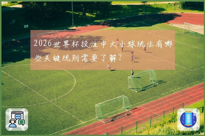 2026世界杯投注中大小球玩法有哪些关键规则需要了解？