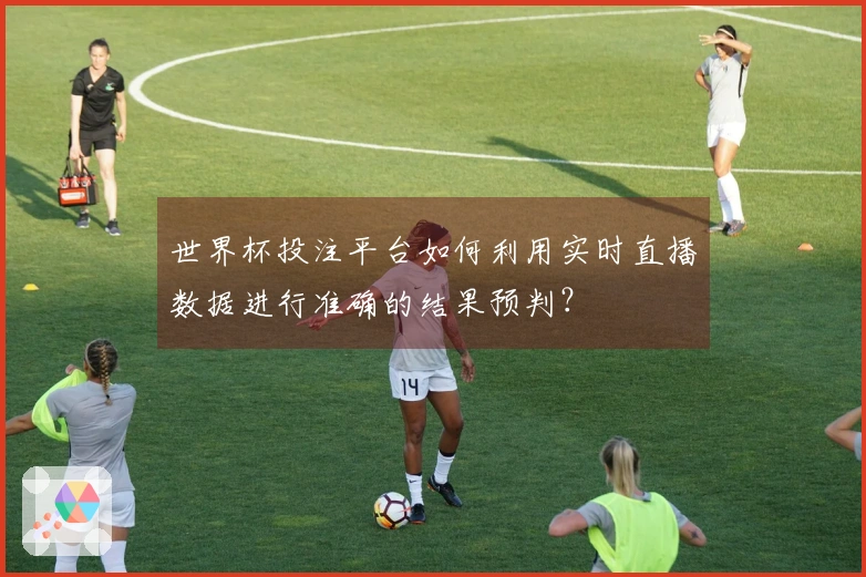 世界杯投注平台如何利用实时直播数据进行准确的结果预判？