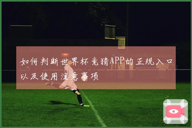 如何判断世界杯竞猜APP的正规入口以及使用注意事项