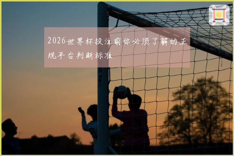 2026世界杯投注前你必须了解的正规平台判断标准