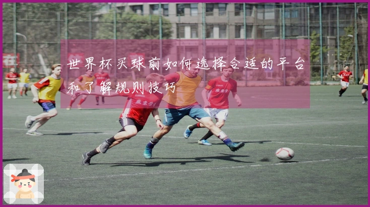 世界杯买球前如何选择合适的平台和了解规则技巧