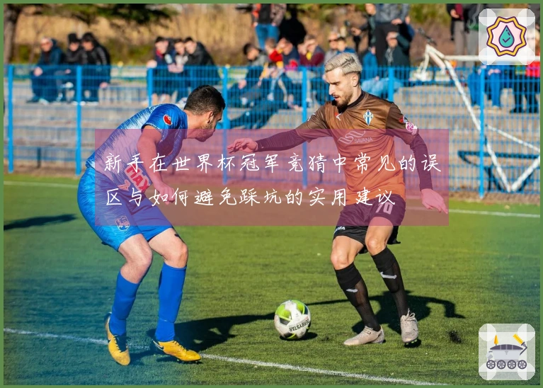 新手在世界杯冠军竞猜中常见的误区与如何避免踩坑的实用建议