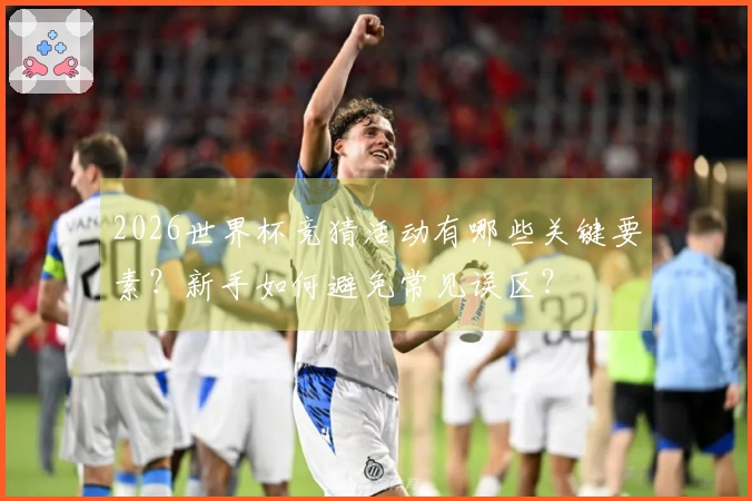 2026世界杯竞猜活动有哪些关键要素？新手如何避免常见误区？