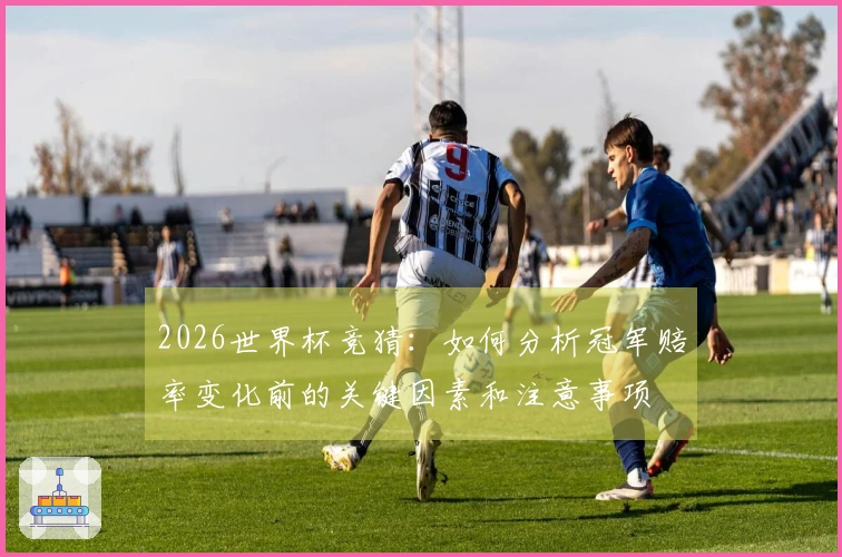 2026世界杯竞猜：如何分析冠军赔率变化前的关键因素和注意事项