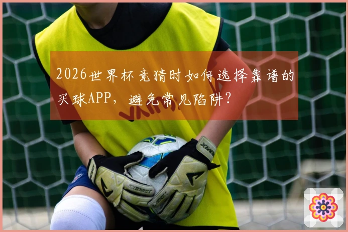 2026世界杯竞猜时如何选择靠谱的买球APP，避免常见陷阱？