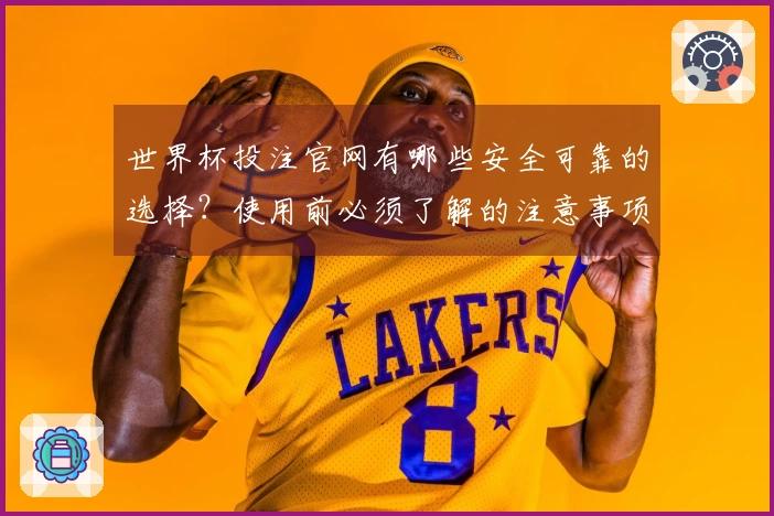 世界杯投注官网有哪些安全可靠的选择？使用前必须了解的注意事项