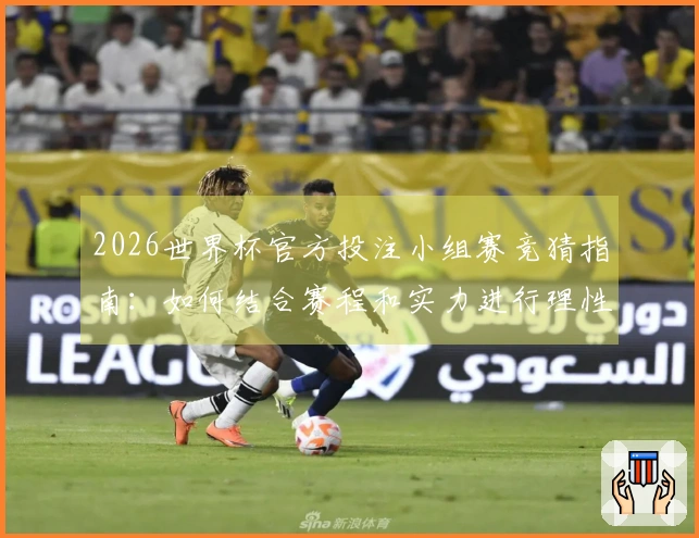2026世界杯官方投注小组赛竞猜指南：如何结合赛程和实力进行理性判断