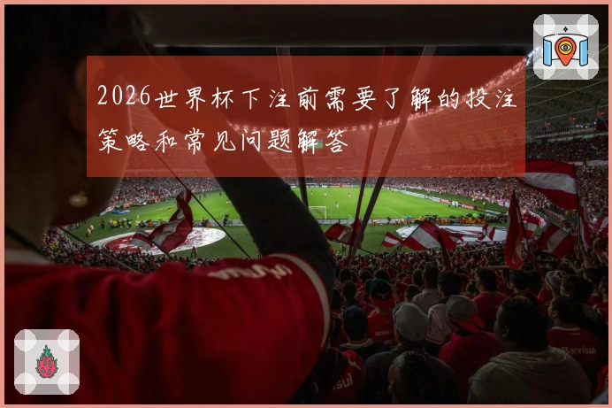 2026世界杯下注前需要了解的投注策略和常见问题解答