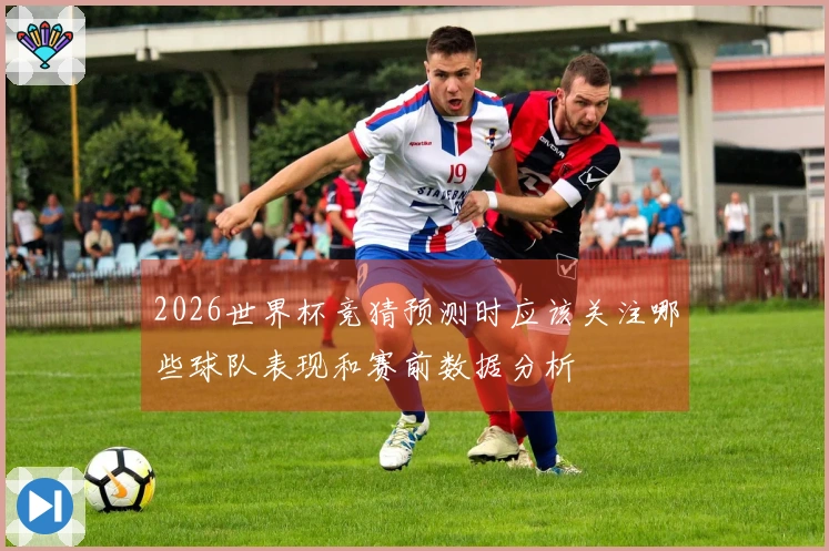 2026世界杯竞猜预测时应该关注哪些球队表现和赛前数据分析