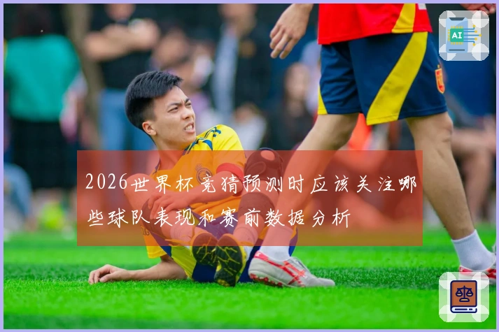 2026世界杯竞猜预测时应该关注哪些球队表现和赛前数据分析