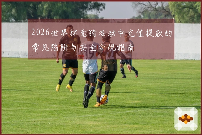 2026世界杯竞猜活动中充值提款的常见陷阱与安全合规指南