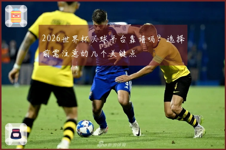 2026世界杯买球平台靠谱吗？选择前需注意的几个关键点