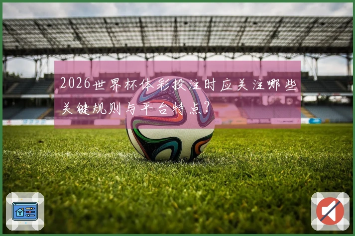 2026世界杯体彩投注时应关注哪些关键规则与平台特点？