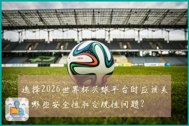 选择2026世界杯买球平台时应该关注哪些安全性和合规性问题？