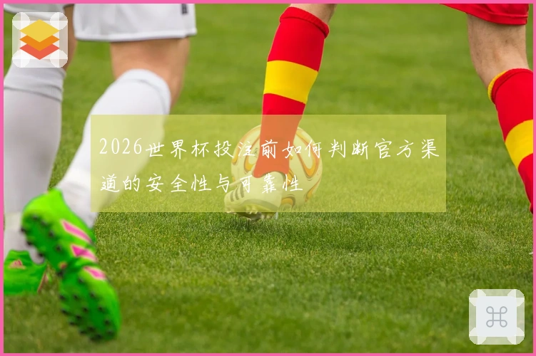 2026世界杯投注前如何判断官方渠道的安全性与可靠性