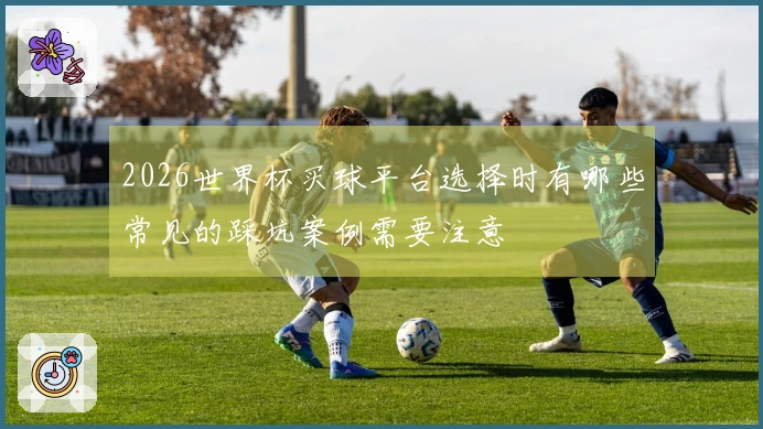2026世界杯买球平台选择时有哪些常见的踩坑案例需要注意