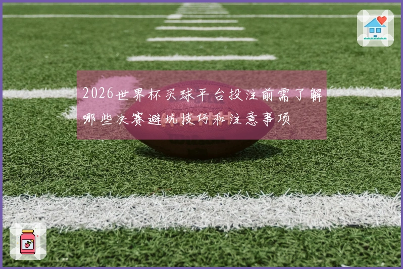 2026世界杯买球平台投注前需了解哪些决赛避坑技巧和注意事项