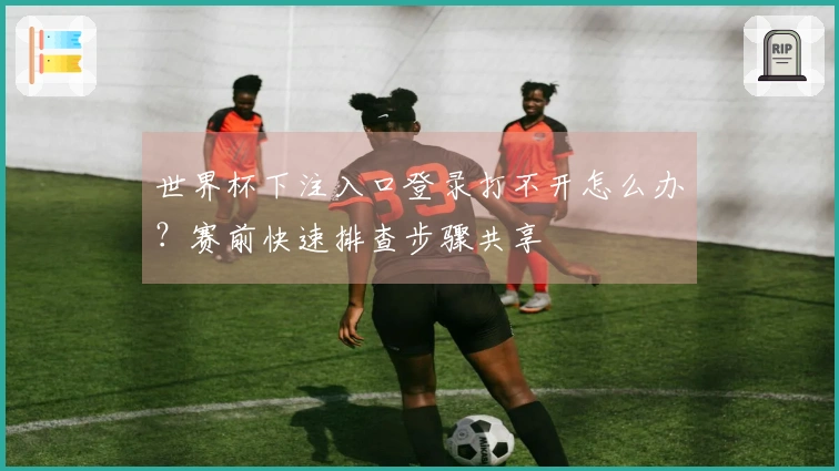 世界杯下注入口登录打不开怎么办？赛前快速排查步骤共享