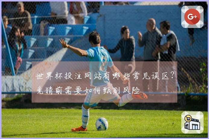 世界杯投注网站有哪些常见误区？竞猜前需要如何甄别风险