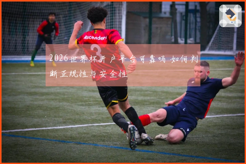 2026世界杯开户平台可靠吗 如何判断正规性与安全性