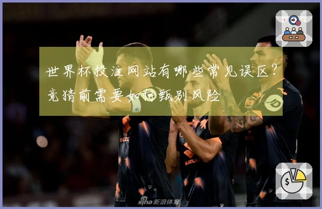 世界杯投注网站有哪些常见误区？竞猜前需要如何甄别风险