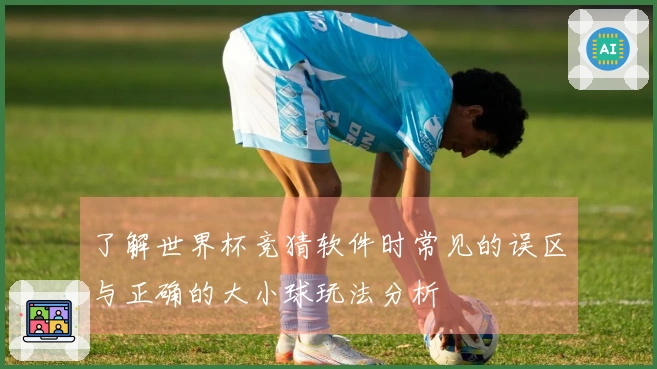 了解世界杯竞猜软件时常见的误区与正确的大小球玩法分析