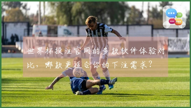 世界杯投注官网的多款软件体验对比，哪款更适合你的下注需求？