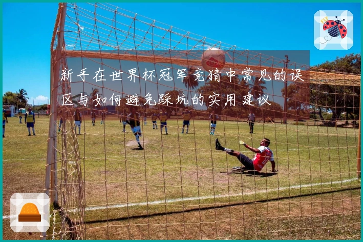 新手在世界杯冠军竞猜中常见的误区与如何避免踩坑的实用建议