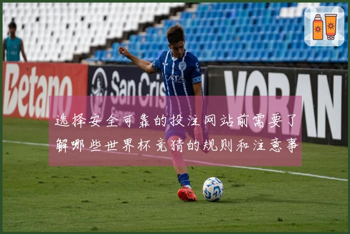 选择安全可靠的投注网站前需要了解哪些世界杯竞猜的规则和注意事项