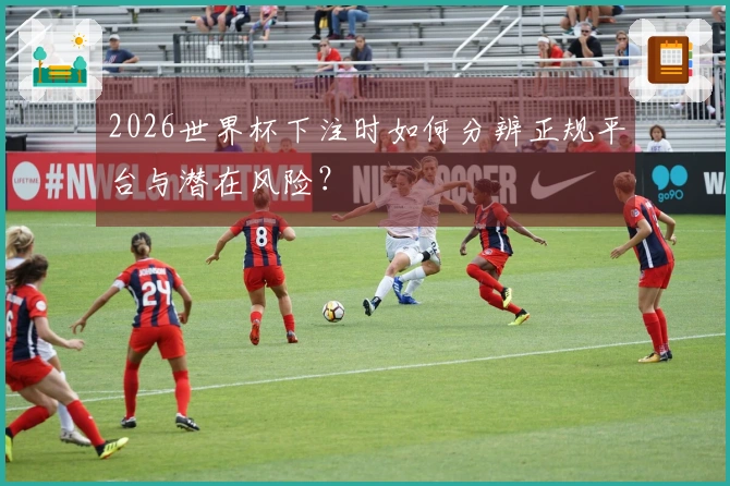 2026世界杯下注时如何分辨正规平台与潜在风险？