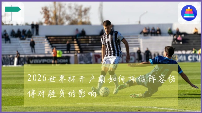 2026世界杯开户前如何评估阵容伤停对胜负的影响
