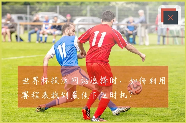 世界杯投注网站选择时，如何利用赛程表找到最佳下注时机？