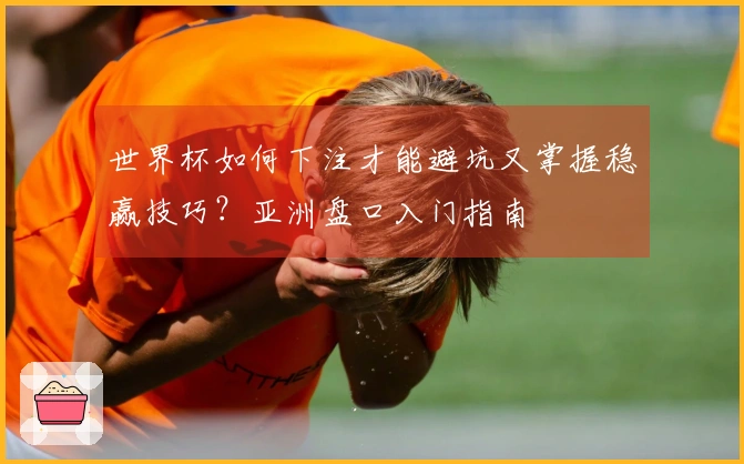 世界杯如何下注才能避坑又掌握稳赢技巧？亚洲盘口入门指南