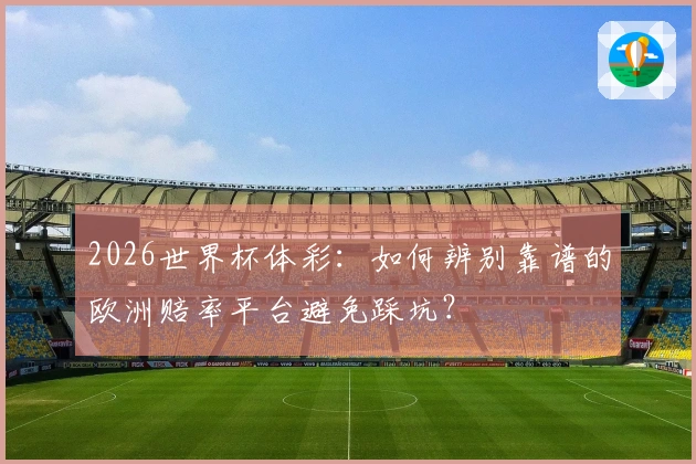 2026世界杯体彩：如何辨别靠谱的欧洲赔率平台避免踩坑？