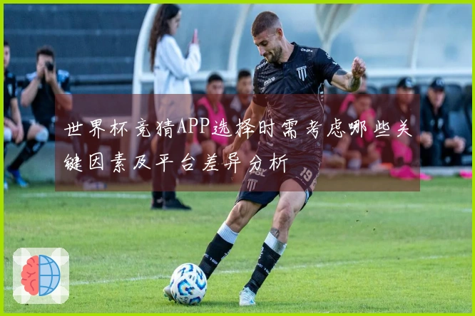 世界杯竞猜APP选择时需考虑哪些关键因素及平台差异分析