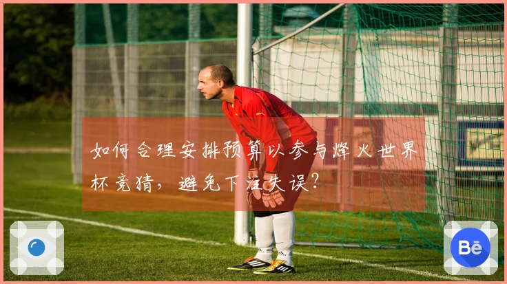 如何合理安排预算以参与烽火世界杯竞猜，避免下注失误？