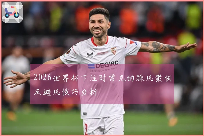 2026世界杯下注时常见的踩坑案例及避坑技巧分析