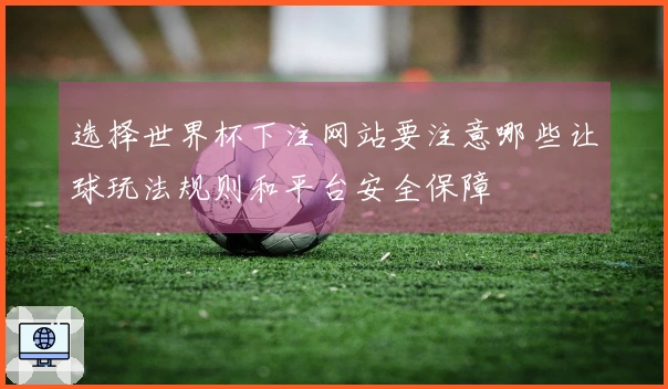 选择世界杯下注网站要注意哪些让球玩法规则和平台安全保障