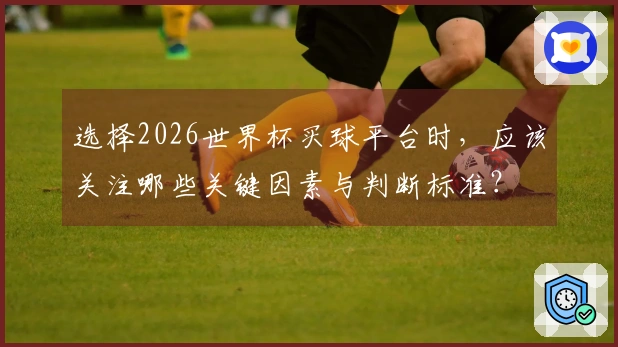 选择2026世界杯买球平台时，应该关注哪些关键因素与判断标准？