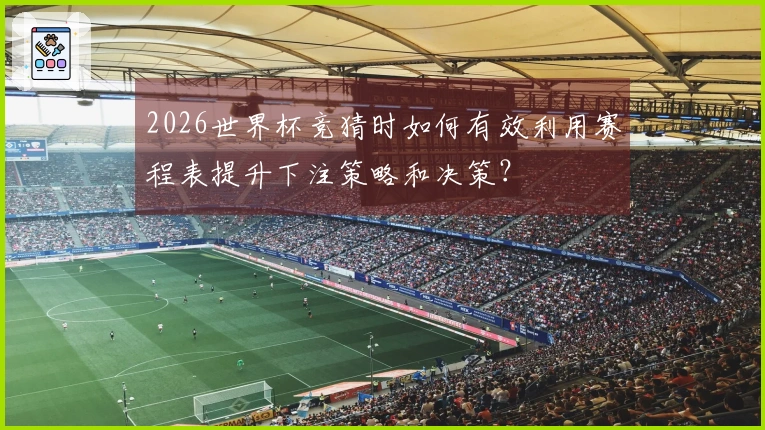 2026世界杯竞猜时如何有效利用赛程表提升下注策略和决策？