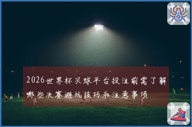 2026世界杯买球平台投注前需了解哪些决赛避坑技巧和注意事项