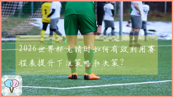 2026世界杯竞猜时如何有效利用赛程表提升下注策略和决策？